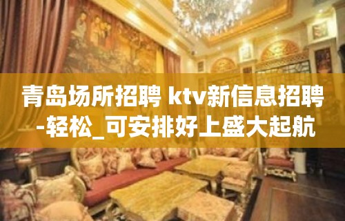 青岛场所招聘 ktv新信息招聘 -轻松_可安排好上盛大起航