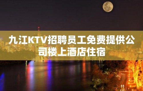 九江KTV招聘员工免费提供公司楼上酒店住宿