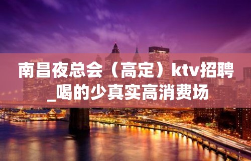 南昌夜总会（高定）ktv招聘 _喝的少真实高消费场