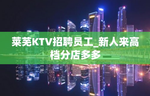 莱芜KTV招聘员工_新人来高档分店多多