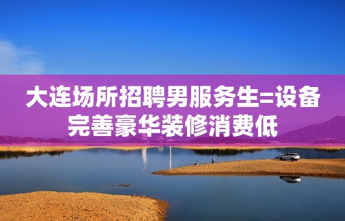 大连场所招聘男服务生=设备完善豪华装修消费低