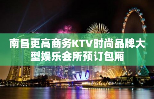 南昌更高商务KTV时尚品牌大型娱乐会所预订包厢