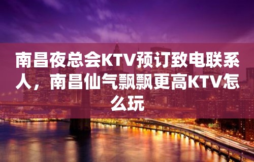 南昌夜总会KTV预订致电联系人，南昌仙气飘飘更高KTV怎么玩