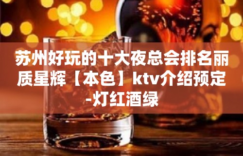 苏州好玩的十大夜总会排名丽质星辉【本色】ktv介绍预定-灯红酒绿