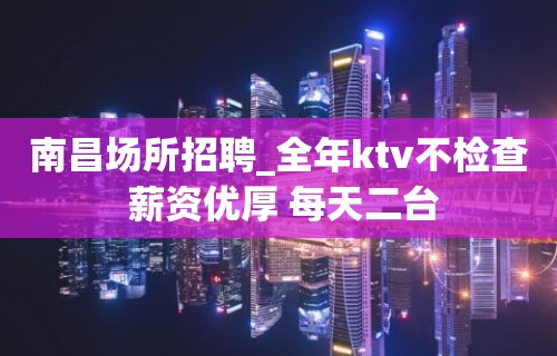 南昌场所招聘_全年ktv不检查 薪资优厚 每天二台