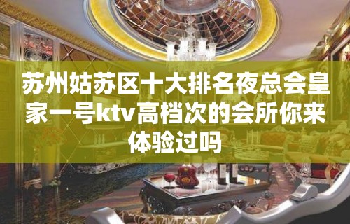 苏州姑苏区十大排名夜总会皇家一号ktv高档次的会所你来体验过吗