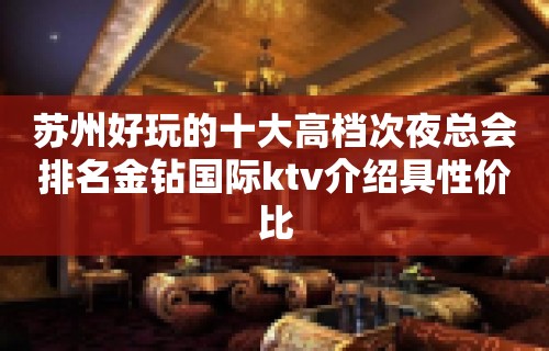 苏州好玩的十大高档次夜总会排名金钻国际ktv介绍具性价比