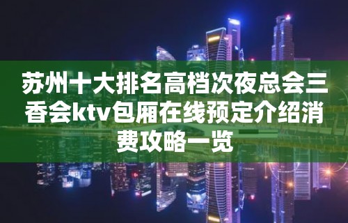 苏州十大排名高档次夜总会三香会ktv包厢在线预定介绍消费攻略一览