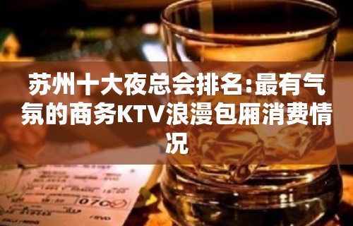 苏州十大夜总会排名:最有气氛的商务KTV浪漫包厢消费情况