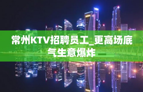 常州KTV招聘员工_更高场底气生意爆炸