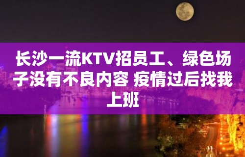 长沙一流KTV招员工、绿色场子没有不良内容 疫情过后找我上班