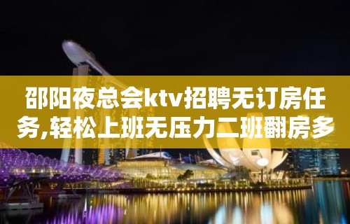 邵阳夜总会ktv招聘无订房任务,轻松上班无压力二班翻房多