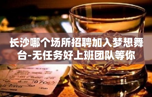 长沙哪个场所招聘加入梦想舞台-无任务好上班团队等你