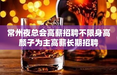 常州夜总会高薪招聘不限身高颜子为主高薪长期招聘