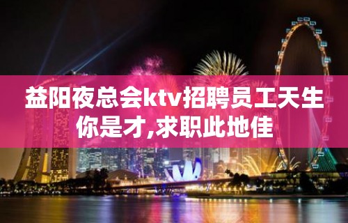 益阳夜总会ktv招聘员工天生你是才,求职此地佳