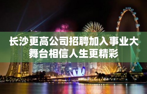 长沙更高公司招聘加入事业大舞台相信人生更精彩