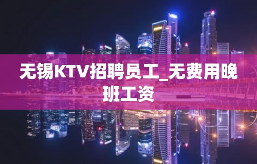 无锡KTV招聘员工_无费用晚班工资