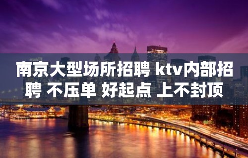 南京大型场所招聘 ktv内部招聘 不压单 好起点 上不封顶