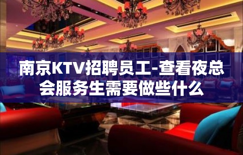 南京KTV招聘员工-查看夜总会服务生需要做些什么