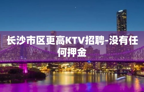 长沙市区更高KTV招聘-没有任何押金