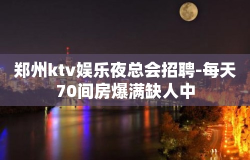 郑州ktv娱乐夜总会招聘-每天70间房爆满缺人中