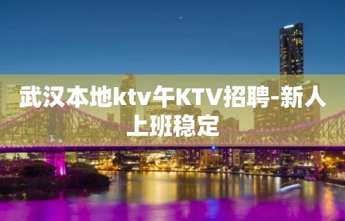 武汉本地ktv午KTV招聘-新人上班稳定