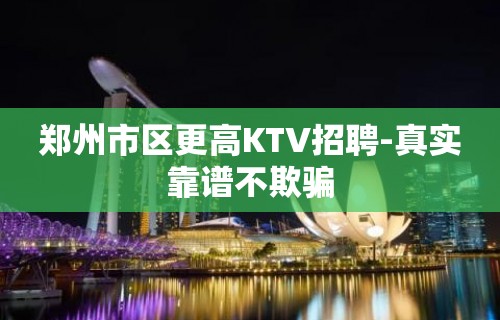 郑州市区更高KTV招聘-真实靠谱不欺骗