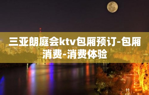 三亚朗庭会ktv包厢预订-包厢消费-消费体验