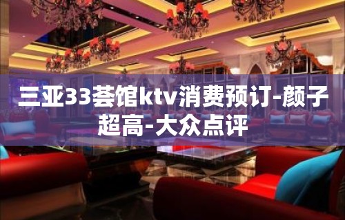 三亚33荟馆ktv消费预订-颜子超高-大众点评