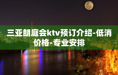 三亚朗庭会ktv预订介绍-低消价格-专业安排