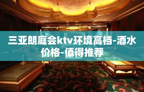 三亚朗庭会ktv环境高档-酒水价格-值得推荐