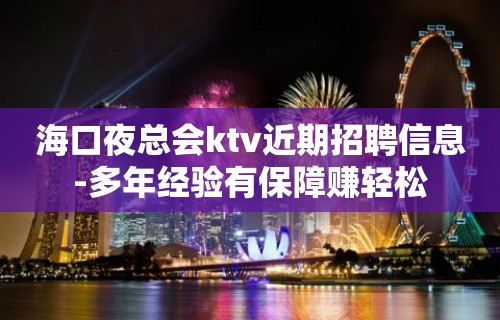 海口夜总会ktv近期招聘信息-多年经验有保障赚轻松