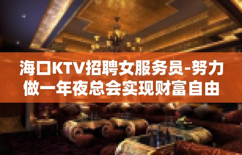 海口KTV招聘女服务员-努力做一年夜总会实现财富自由