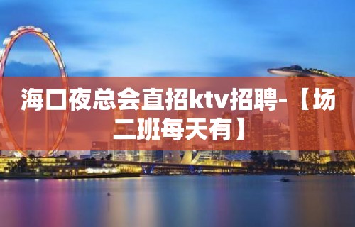 海口夜总会直招ktv招聘-【场二班每天有】