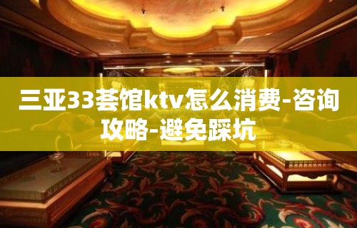 三亚33荟馆ktv怎么消费-咨询攻略-避免踩坑