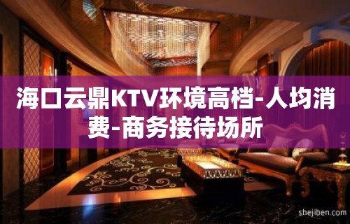 海口云鼎KTV环境高档-人均消费-商务接待场所