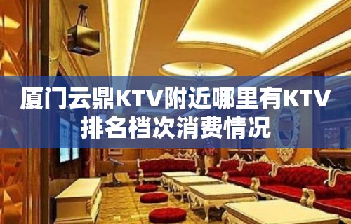 厦门云鼎KTV附近哪里有KTV排名档次消费情况