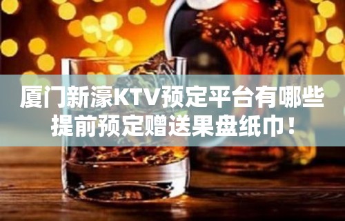 厦门新濠KTV预定平台有哪些提前预定赠送果盘纸巾！