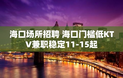 海口场所招聘 海口门槛低KTV兼职稳定11-15起