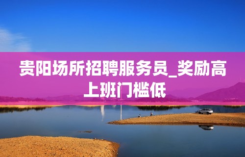 贵阳场所招聘服务员_奖励高 上班门槛低