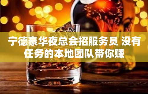 宁德豪华夜总会招服务员 没有任务的本地团队带你赚