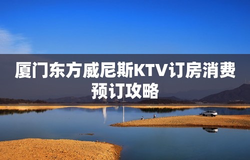 厦门东方威尼斯KTV订房消费预订攻略