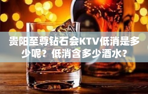 贵阳至尊钻石会KTV低消是多少呢？低消含多少酒水？