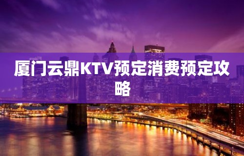 厦门云鼎KTV预定消费预定攻略