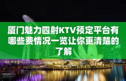 厦门魅力四射KTV预定平台有哪些费情况一览让你更清楚的了解