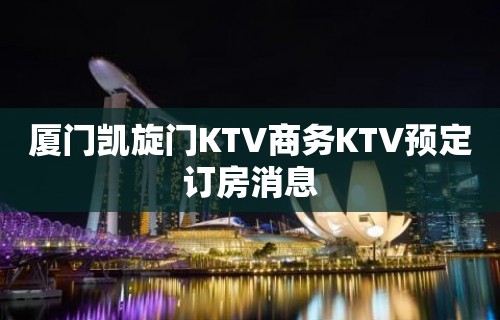 厦门凯旋门KTV商务KTV预定订房消息