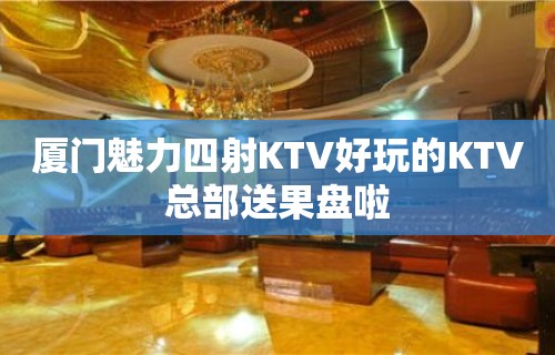 厦门魅力四射KTV好玩的KTV总部送果盘啦