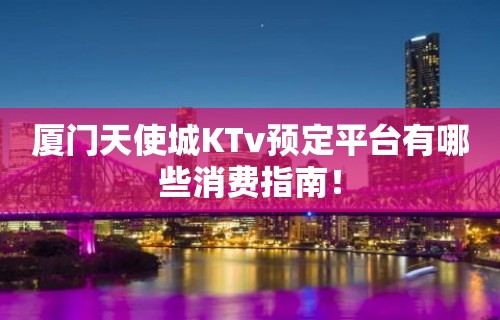 厦门天使城KTv预定平台有哪些消费指南！