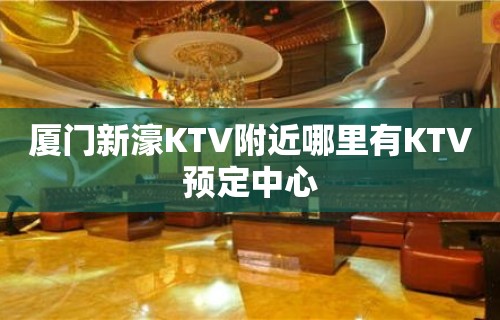 厦门新濠KTV附近哪里有KTV预定中心