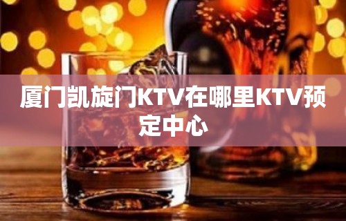 厦门凯旋门KTV在哪里KTV预定中心